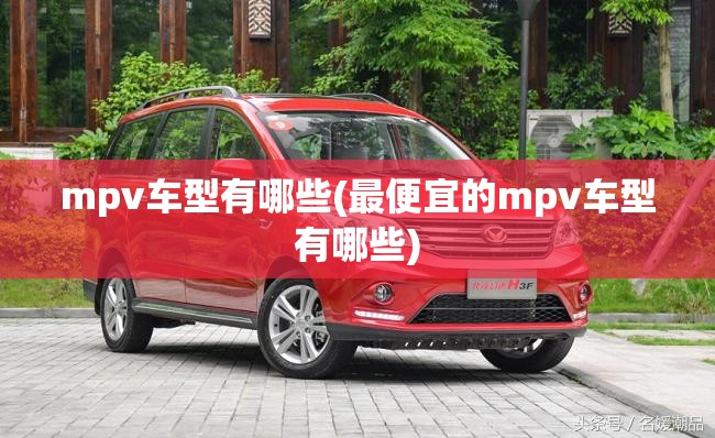 mpv车型有哪些(最便宜的mpv车型有哪些) mpv车型有哪些(最便宜的mpv车型有哪些)