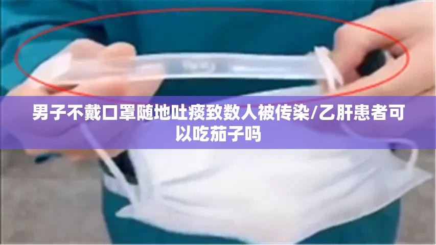 男子不戴口罩随地吐痰致数人被传染/乙肝患者可以吃茄子吗 男子不戴口罩随地吐痰致数人被传染/乙肝患者可以吃茄子吗