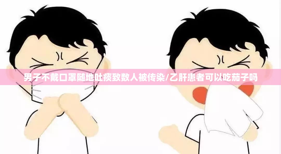 男子不戴口罩随地吐痰致数人被传染/乙肝患者可以吃茄子吗 男子不戴口罩随地吐痰致数人被传染/乙肝患者可以吃茄子吗