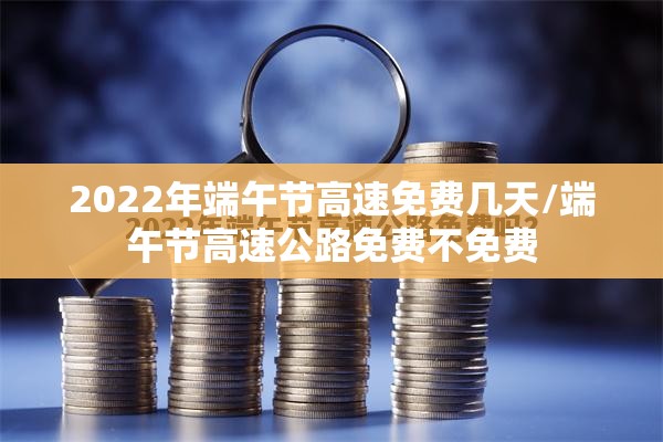 2022年端午节高速免费几天/端午节高速公路免费不免费 2022年端午节高速免费几天/端午节高速公路免费不免费