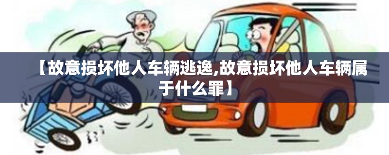 【故意损坏他人车辆逃逸,故意损坏他人车辆属于什么罪】 【故意损坏他人车辆逃逸,故意损坏他人车辆属于什么罪】
