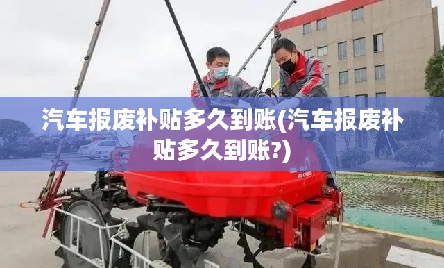 汽车报废补贴多久到账(汽车报废补贴多久到账?) 汽车报废补贴多久到账(汽车报废补贴多久到账?)