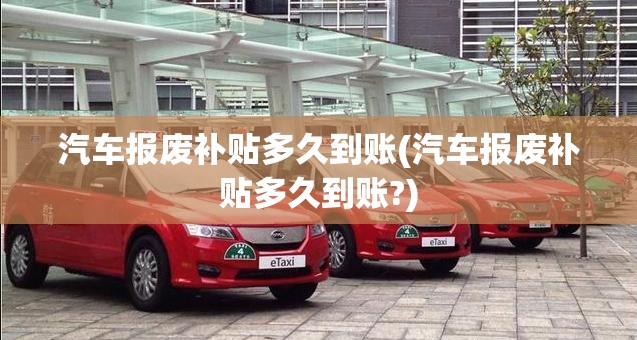 汽车报废补贴多久到账(汽车报废补贴多久到账?) 汽车报废补贴多久到账(汽车报废补贴多久到账?)