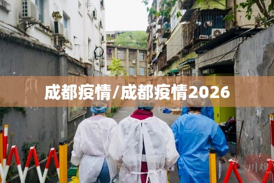 成都疫情/成都疫情2026 成都疫情/成都疫情2026