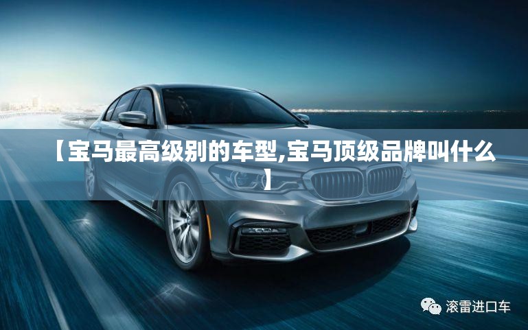 【宝马最高级别的车型,宝马顶级品牌叫什么】 【宝马最高级别的车型,宝马顶级品牌叫什么】