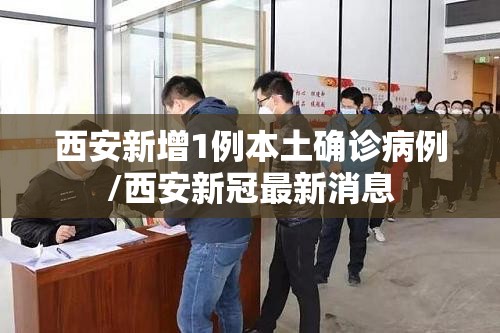 西安新增1例本土确诊病例/西安新冠最新消息 西安新增1例本土确诊病例/西安新冠最新消息