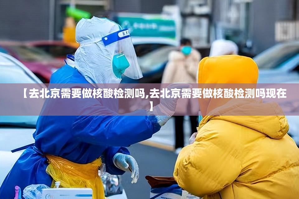 【去北京需要做核酸检测吗,去北京需要做核酸检测吗现在】 【去北京需要做核酸检测吗,去北京需要做核酸检测吗现在】