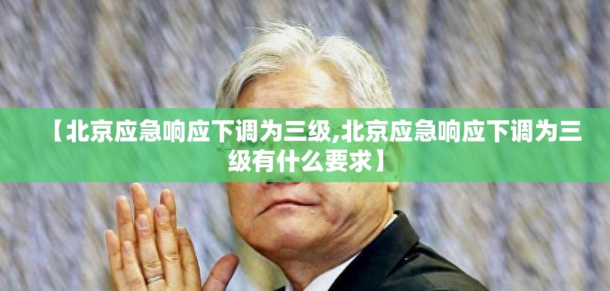 【北京应急响应下调为三级,北京应急响应下调为三级有什么要求】 【北京应急响应下调为三级,北京应急响应下调为三级有什么要求】
