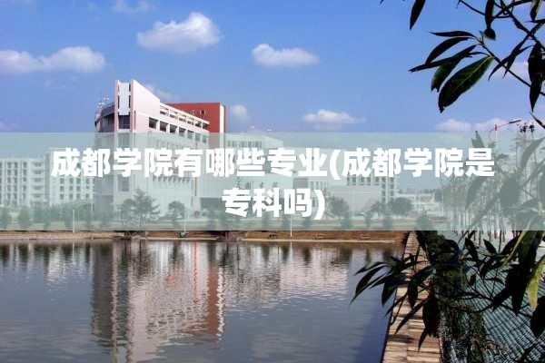 成都学院有哪些专业(成都学院是专科吗) 成都学院有哪些专业(成都学院是专科吗)