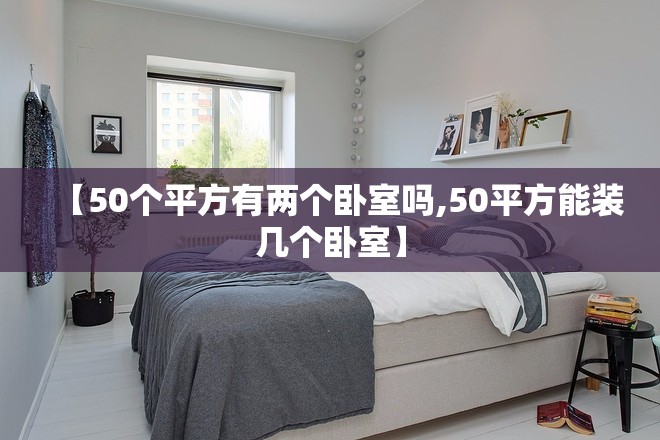 【50个平方有两个卧室吗,50平方能装几个卧室】 【50个平方有两个卧室吗,50平方能装几个卧室】