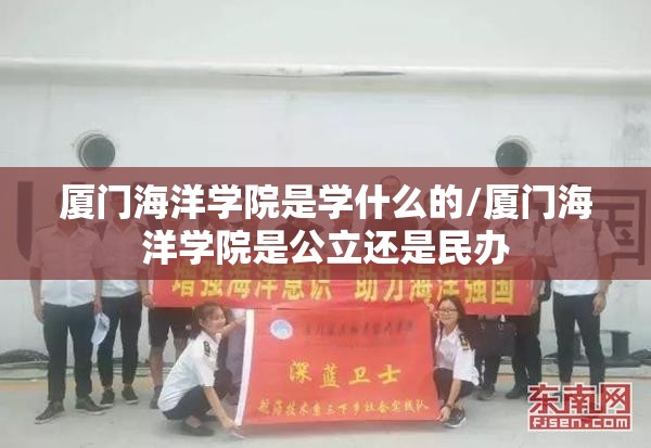 厦门海洋学院是学什么的/厦门海洋学院是公立还是民办 厦门海洋学院是学什么的/厦门海洋学院是公立还是民办