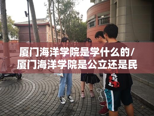 厦门海洋学院是学什么的/厦门海洋学院是公立还是民办 厦门海洋学院是学什么的/厦门海洋学院是公立还是民办