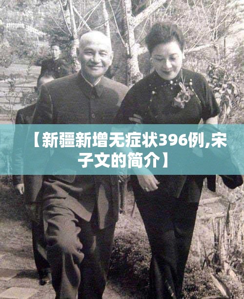 【新疆新增无症状396例,宋子文的简介】 【新疆新增无症状396例,宋子文的简介】