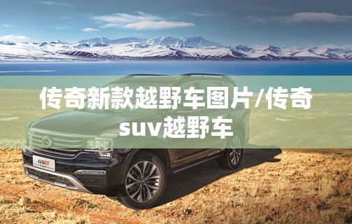 传奇新款越野车图片/传奇suv越野车