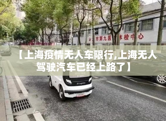 【上海疫情无人车限行,上海无人驾驶汽车已经上路了】 【上海疫情无人车限行,上海无人驾驶汽车已经上路了】
