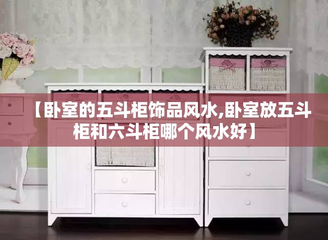 【卧室的五斗柜饰品风水,卧室放五斗柜和六斗柜哪个风水好】 【卧室的五斗柜饰品风水,卧室放五斗柜和六斗柜哪个风水好】