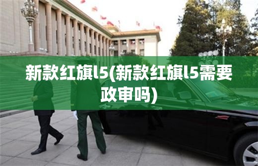 新款红旗l5(新款红旗l5需要政审吗) 新款红旗l5(新款红旗l5需要政审吗)
