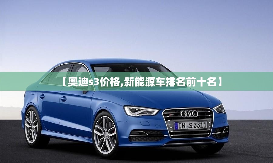 【奥迪s3价格,新能源车排名前十名】 【奥迪s3价格,新能源车排名前十名】