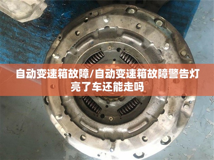 自动变速箱故障/自动变速箱故障警告灯亮了车还能走吗 自动变速箱故障/自动变速箱故障警告灯亮了车还能走吗