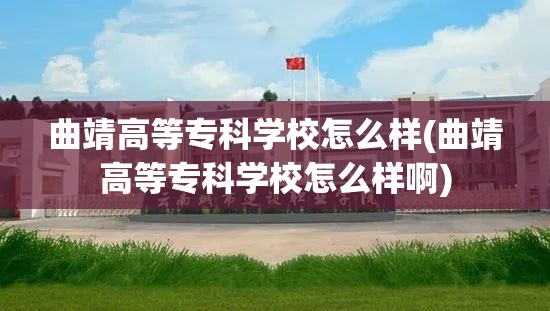 曲靖高等专科学校怎么样(曲靖高等专科学校怎么样啊) 曲靖高等专科学校怎么样(曲靖高等专科学校怎么样啊)