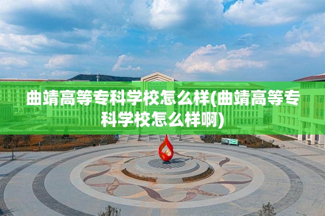 曲靖高等专科学校怎么样(曲靖高等专科学校怎么样啊) 曲靖高等专科学校怎么样(曲靖高等专科学校怎么样啊)