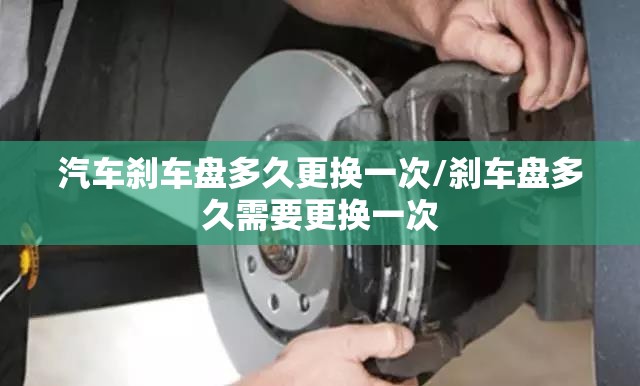 汽车刹车盘多久更换一次/刹车盘多久需要更换一次 汽车刹车盘多久更换一次/刹车盘多久需要更换一次