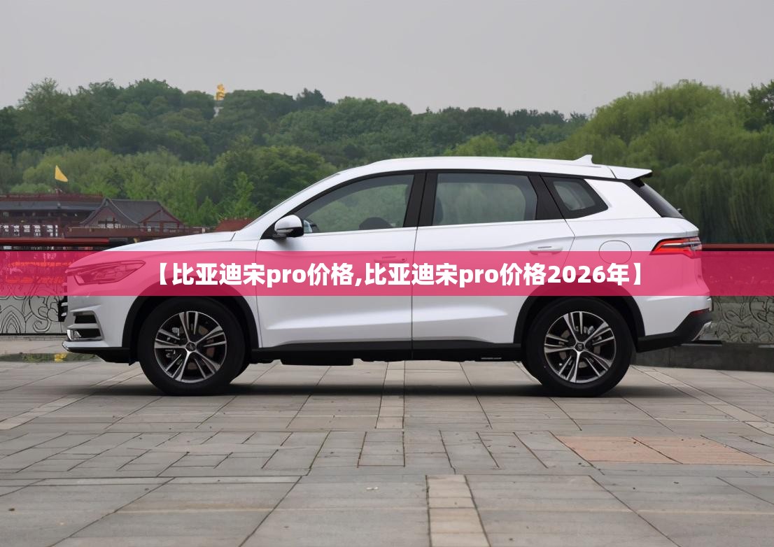 【比亚迪宋pro价格,比亚迪宋pro价格2026年】 【比亚迪宋pro价格,比亚迪宋pro价格2026年】