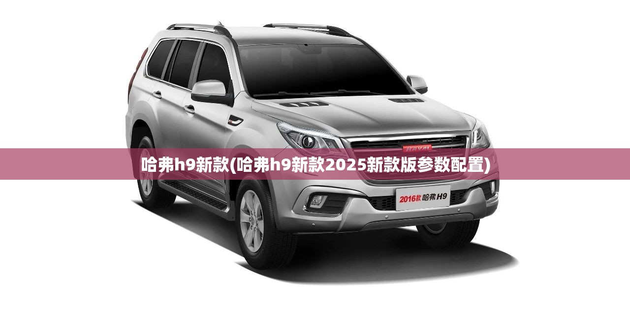哈弗h9新款(哈弗h9新款2025新款版参数配置) 哈弗h9新款(哈弗h9新款2025新款版参数配置)