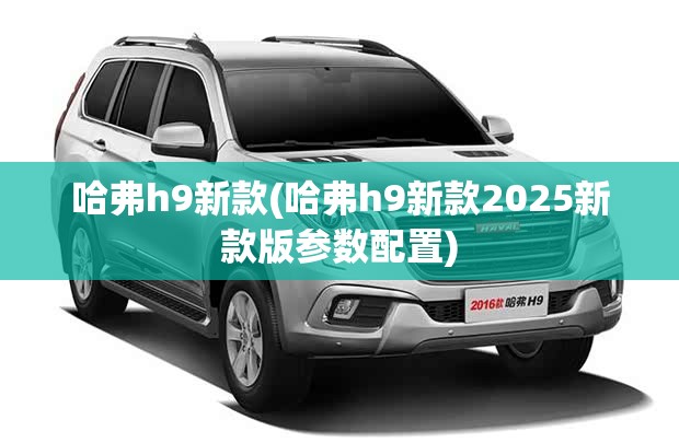 哈弗h9新款(哈弗h9新款2025新款版参数配置) 哈弗h9新款(哈弗h9新款2025新款版参数配置)