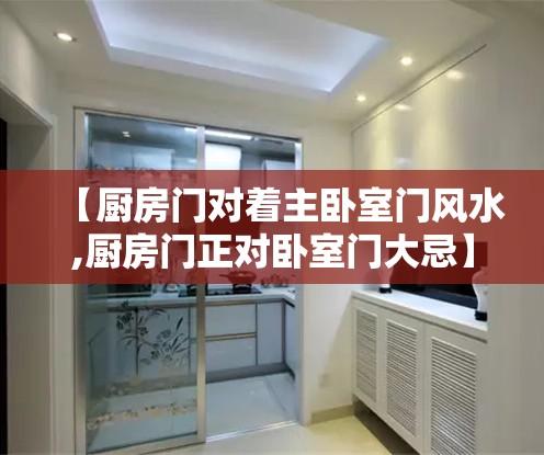 【厨房门对着主卧室门风水,厨房门正对卧室门大忌】 【厨房门对着主卧室门风水,厨房门正对卧室门大忌】
