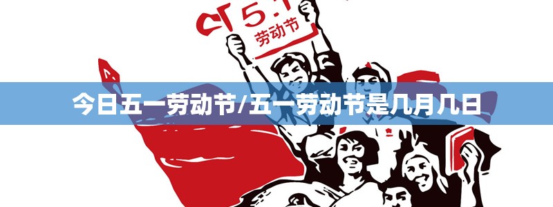 今日五一劳动节/五一劳动节是几月几日 今日五一劳动节/五一劳动节是几月几日