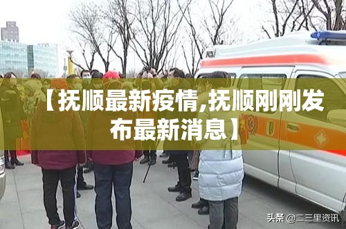 【抚顺最新疫情,抚顺刚刚发布最新消息】 【抚顺最新疫情,抚顺刚刚发布最新消息】