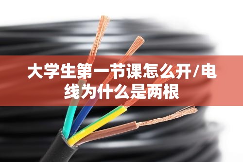 大学生第一节课怎么开/电线为什么是两根 大学生第一节课怎么开/电线为什么是两根