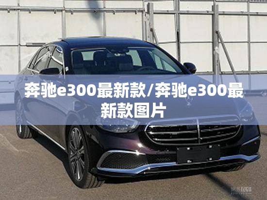 奔驰e300最新款/奔驰e300最新款图片 奔驰e300最新款/奔驰e300最新款图片