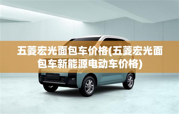 五菱宏光面包车价格(五菱宏光面包车新能源电动车价格) 五菱宏光面包车价格(五菱宏光面包车新能源电动车价格)