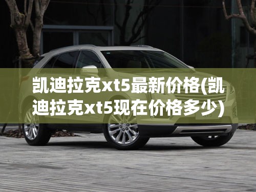 凯迪拉克xt5最新价格(凯迪拉克xt5现在价格多少) 凯迪拉克xt5最新价格(凯迪拉克xt5现在价格多少)