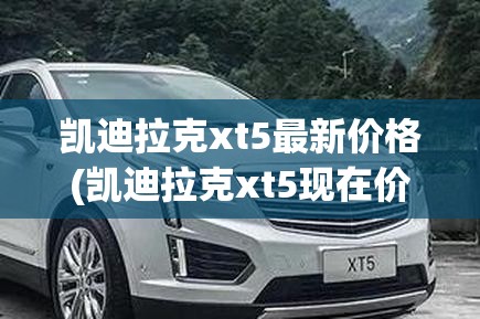 凯迪拉克xt5最新价格(凯迪拉克xt5现在价格多少) 凯迪拉克xt5最新价格(凯迪拉克xt5现在价格多少)