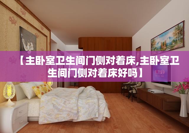 【主卧室卫生间门侧对着床,主卧室卫生间门侧对着床好吗】 【主卧室卫生间门侧对着床,主卧室卫生间门侧对着床好吗】