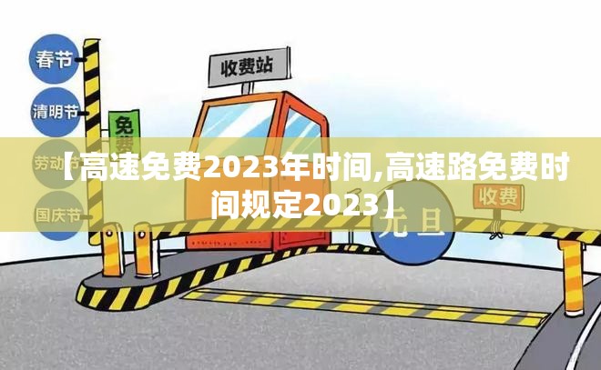 【高速免费2023年时间,高速路免费时间规定2023】 【高速免费2023年时间,高速路免费时间规定2023】