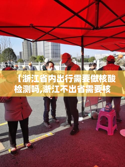 【浙江省内出行需要做核酸检测吗,浙江不出省需要核酸检测吗】 【浙江省内出行需要做核酸检测吗,浙江不出省需要核酸检测吗】