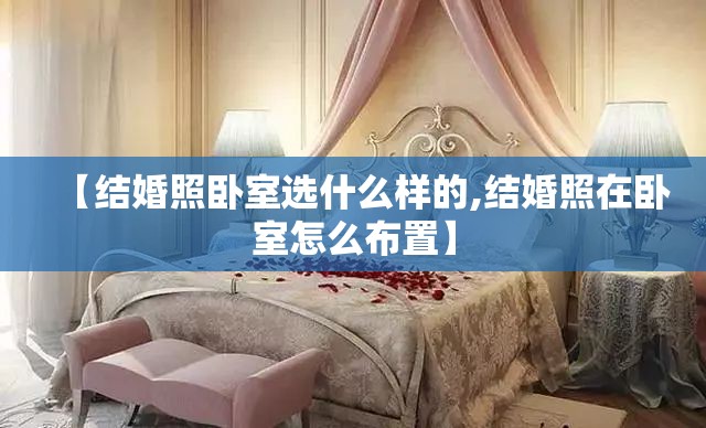 【结婚照卧室选什么样的,结婚照在卧室怎么布置】 【结婚照卧室选什么样的,结婚照在卧室怎么布置】