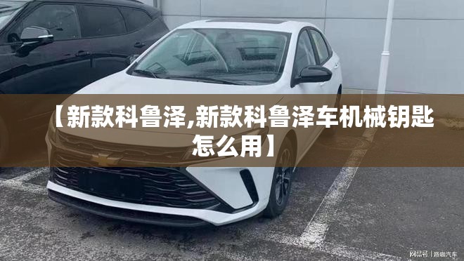 【新款科鲁泽,新款科鲁泽车机械钥匙怎么用】 【新款科鲁泽,新款科鲁泽车机械钥匙怎么用】