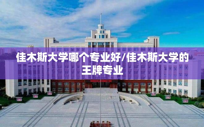 佳木斯大学哪个专业好/佳木斯大学的王牌专业 佳木斯大学哪个专业好/佳木斯大学的王牌专业