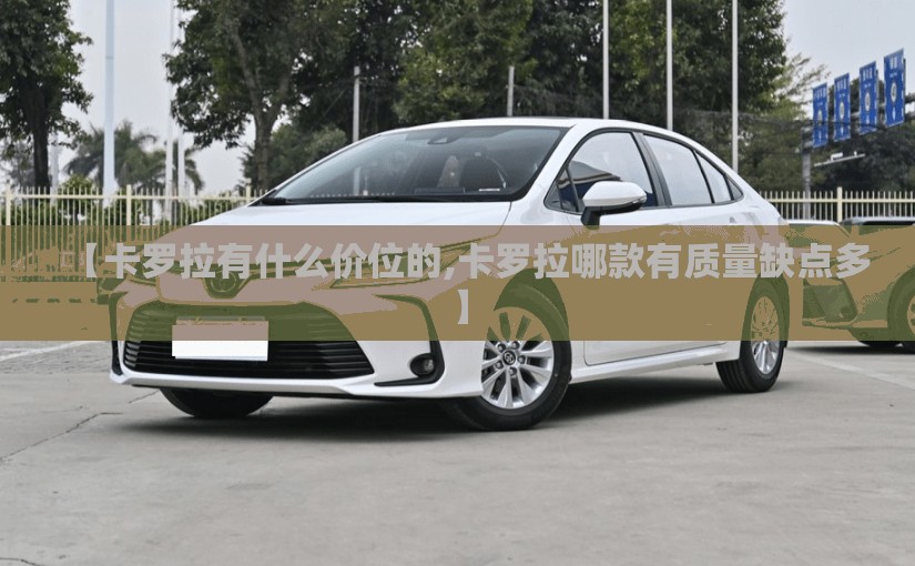 【卡罗拉有什么价位的,卡罗拉哪款有质量缺点多】 【卡罗拉有什么价位的,卡罗拉哪款有质量缺点多】