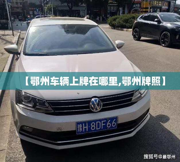 【鄂州车辆上牌在哪里,鄂州牌照】 【鄂州车辆上牌在哪里,鄂州牌照】