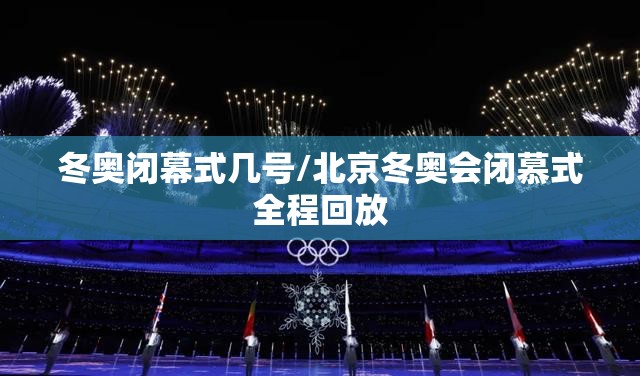 冬奥闭幕式几号/北京冬奥会闭慕式全程回放 冬奥闭幕式几号/北京冬奥会闭慕式全程回放