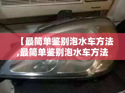 【最简单鉴别泡水车方法,最简单鉴别泡水车方法贴吧】 【最简单鉴别泡水车方法,最简单鉴别泡水车方法贴吧】