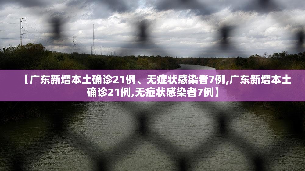 【广东新增本土确诊21例、无症状感染者7例,广东新增本土确诊21例,无症状感染者7例】