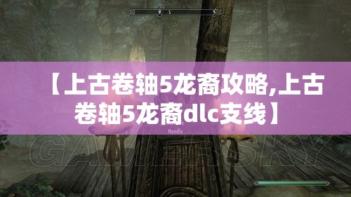 【上古卷轴5龙裔攻略,上古卷轴5龙裔dlc支线】 【上古卷轴5龙裔攻略,上古卷轴5龙裔dlc支线】