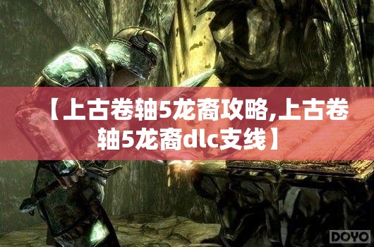 【上古卷轴5龙裔攻略,上古卷轴5龙裔dlc支线】 【上古卷轴5龙裔攻略,上古卷轴5龙裔dlc支线】